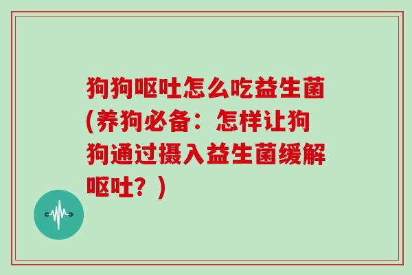 狗狗呕吐怎么吃益生菌(养狗必备：怎样让狗狗通过摄入益生菌缓解呕吐？)