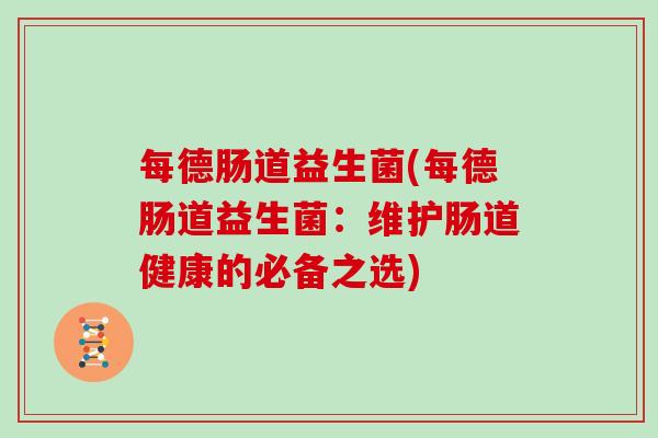 每德肠道益生菌(每德肠道益生菌：维护肠道健康的必备之选)