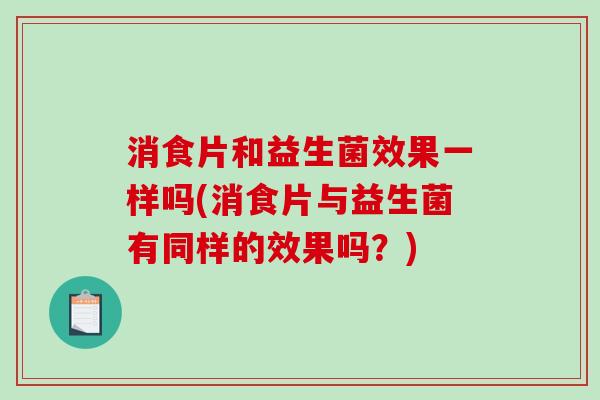 消食片和益生菌效果一样吗(消食片与益生菌有同样的效果吗？)