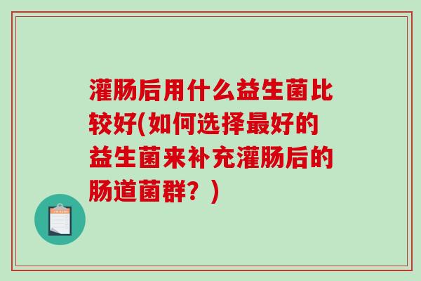 灌肠后用什么益生菌比较好(如何选择最好的益生菌来补充灌肠后的肠道菌群？)