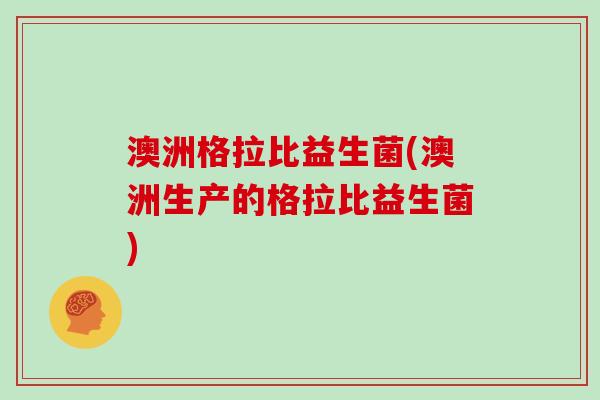 澳洲格拉比益生菌(澳洲生产的格拉比益生菌)