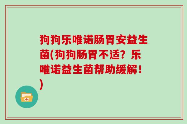 狗狗乐唯诺肠胃安益生菌(狗狗肠胃不适？乐唯诺益生菌帮助缓解！)