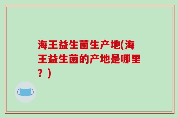 海王益生菌生产地(海王益生菌的产地是哪里？)