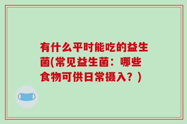 有什么平时能吃的益生菌(常见益生菌：哪些食物可供日常摄入？)
