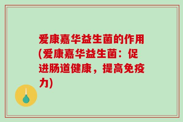 爱康嘉华益生菌的作用(爱康嘉华益生菌：促进肠道健康，提高免疫力)