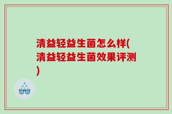 清益轻益生菌怎么样(清益轻益生菌效果评测) 清益轻益生菌怎么样(清益轻益生菌效果评测)