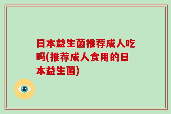 日本益生菌推荐成人吃吗(推荐成人食用的日本益生菌)