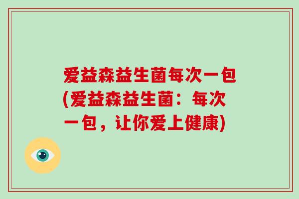爱益森益生菌每次一包(爱益森益生菌:每次一包,让你爱上健康) 爱益森益生菌每次一包(爱益森益生菌:每次一包,让你爱上健康)