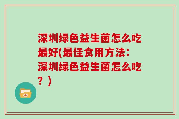 深圳绿色益生菌怎么吃好(佳食用方法:深圳绿色益生菌怎么吃?) 深圳绿色益生菌怎么吃好(佳食用方法:深圳绿色益生菌怎么吃?)