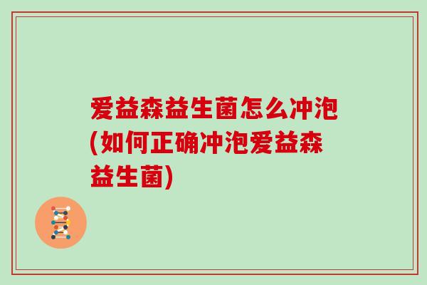 爱益森益生菌怎么冲泡(如何正确冲泡爱益森益生菌)