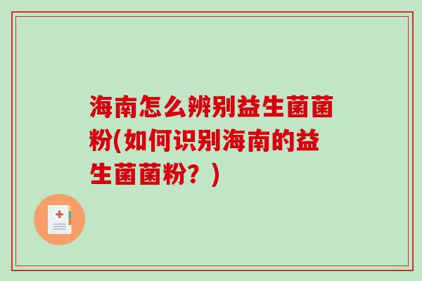 海南怎么辨别益生菌菌粉(如何识别海南的益生菌菌粉?) 海南怎么辨别益生菌菌粉(如何识别海南的益生菌菌粉?)