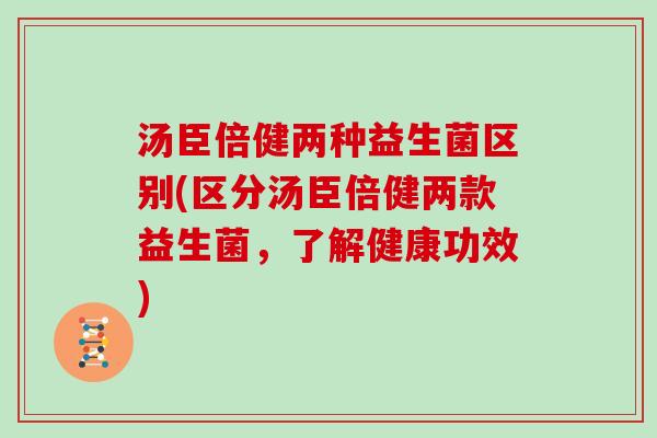 汤臣倍健两种益生菌区别(区分汤臣倍健两款益生菌，了解健康功效)