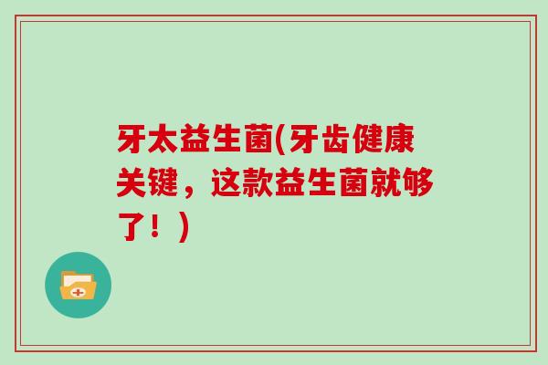 牙太益生菌(牙齿健康关键，这款益生菌就够了！)
