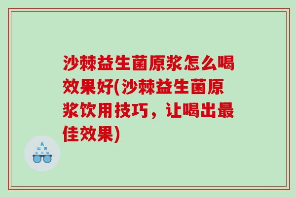 沙棘益生菌原浆怎么喝效果好(沙棘益生菌原浆饮用技巧，让喝出最佳效果)