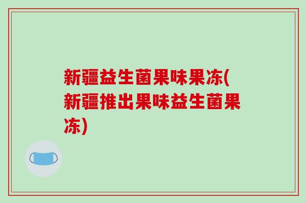 新疆益生菌果味果冻(新疆推出果味益生菌果冻)