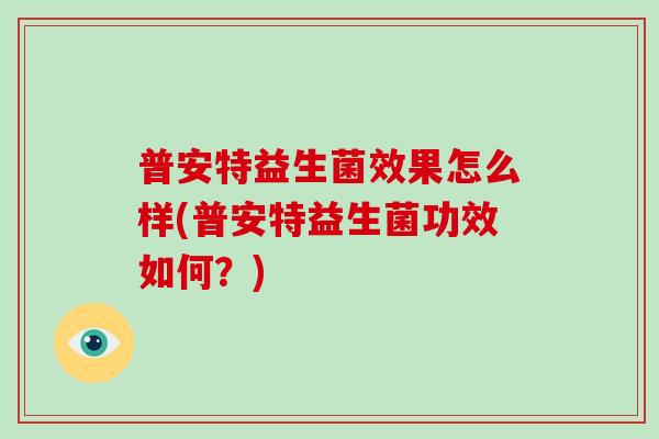普安特益生菌效果怎么样(普安特益生菌功效如何？)