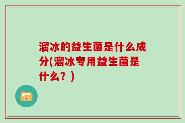 溜冰的益生菌是什么成分(溜冰专用益生菌是什么？)
