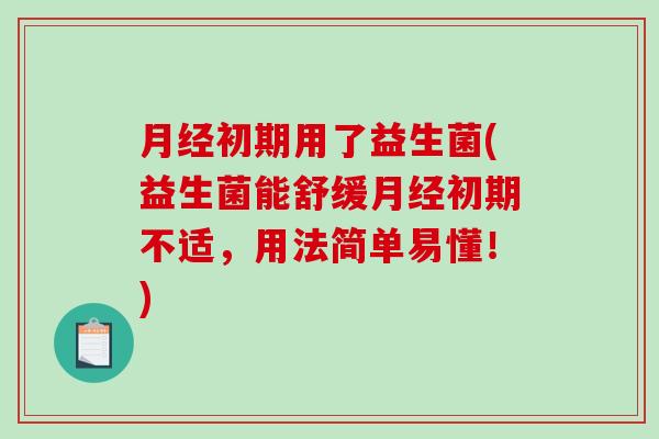 月经初期用了益生菌(益生菌能舒缓月经初期不适，用法简单易懂！)