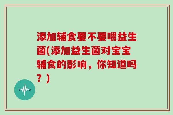 添加辅食要不要喂益生菌(添加益生菌对宝宝辅食的影响，你知道吗？)