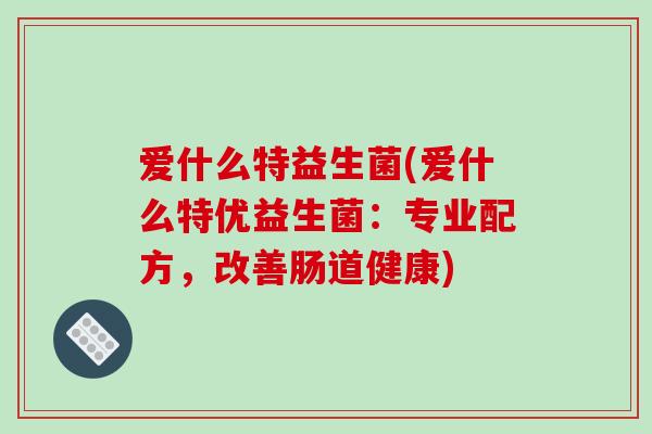 爱什么特益生菌(爱什么特优益生菌：专业配方，改善肠道健康)