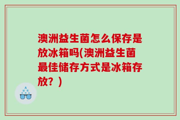 澳洲益生菌怎么保存是放冰箱吗(澳洲益生菌佳储存方式是冰箱存放?) 澳洲益生菌怎么保存是放冰箱吗(澳洲益生菌佳储存方式是冰箱存放?)