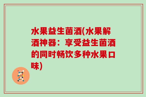 水果益生菌酒(水果解酒神器：享受益生菌酒的同时畅饮多种水果口味)
