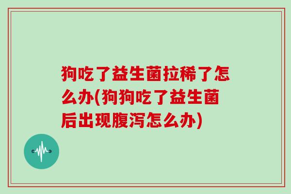 狗吃了益生菌拉稀了怎么办(狗狗吃了益生菌后出现腹泻怎么办)