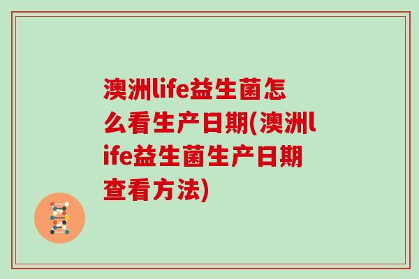 澳洲life益生菌怎么看生产日期(澳洲life益生菌生产日期查看方法)