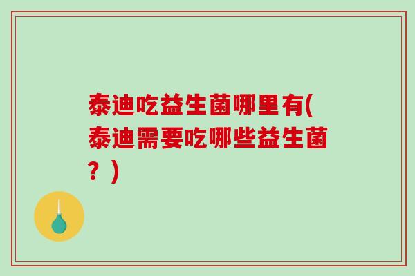 泰迪吃益生菌哪里有(泰迪需要吃哪些益生菌?) 泰迪吃益生菌哪里有(泰迪需要吃哪些益生菌?)