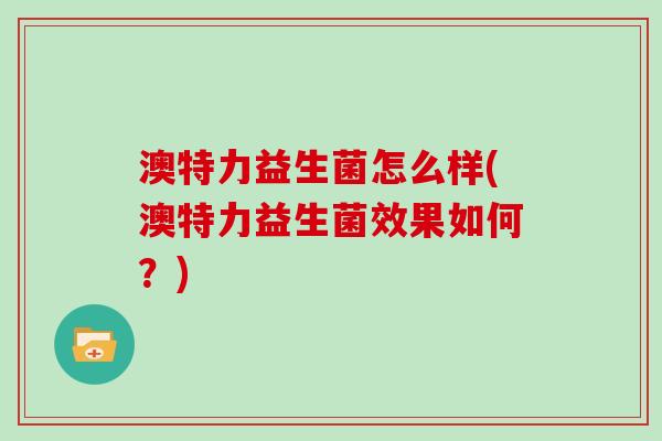 澳特力益生菌怎么样(澳特力益生菌效果如何?) 澳特力益生菌怎么样(澳特力益生菌效果如何?)