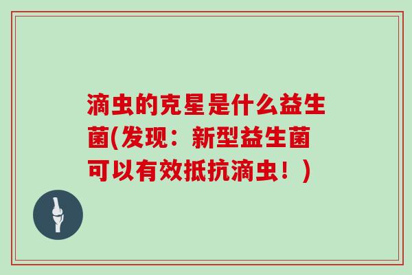 滴虫的克星是什么益生菌(发现：新型益生菌可以有效抵抗滴虫！)