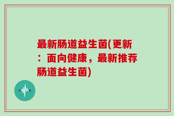 新肠道益生菌(更新:面向健康,新推荐肠道益生菌) 新肠道益生菌(更新:面向健康,新推荐肠道益生菌)