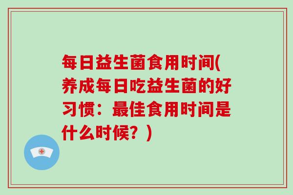 每日益生菌食用时间(养成每日吃益生菌的好习惯：佳食用时间是什么时候？)