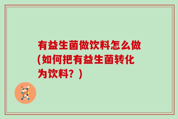 有益生菌做饮料怎么做(如何把有益生菌转化为饮料？)