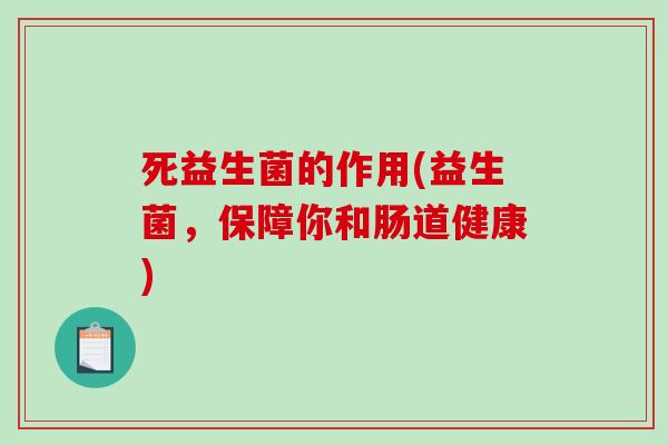 死益生菌的作用(益生菌，保障你和肠道健康)