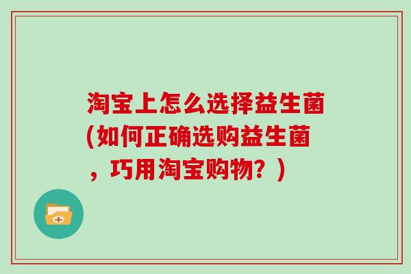 淘宝上怎么选择益生菌(如何正确选购益生菌，巧用淘宝购物？)