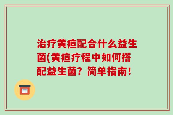 治疗黄疸配合什么益生菌(黄疸疗程中如何搭配益生菌？简单指南！