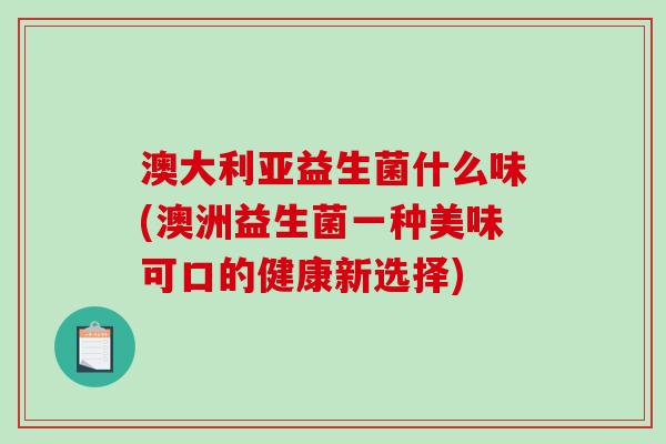 澳大利亚益生菌什么味(澳洲益生菌一种美味可口的健康新选择)