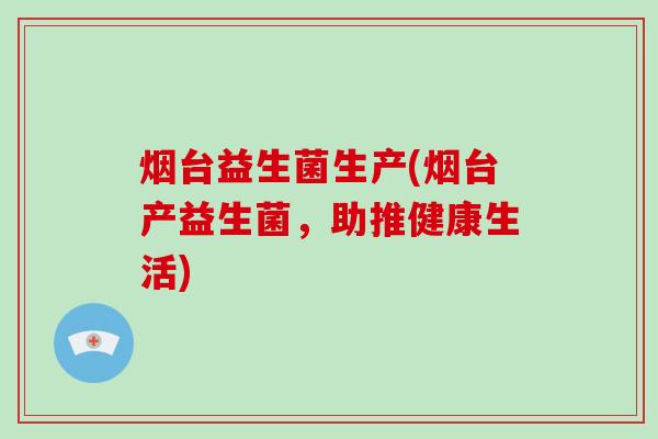 烟台益生菌生产(烟台产益生菌，助推健康生活)