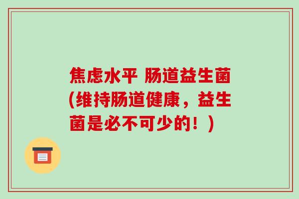 焦虑水平 肠道益生菌(维持肠道健康，益生菌是必不可少的！)