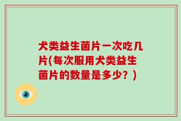 犬类益生菌片一次吃几片(每次服用犬类益生菌片的数量是多少？)