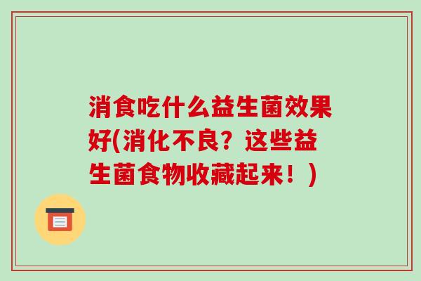 消食吃什么益生菌效果好(消化不良？这些益生菌食物收藏起来！)