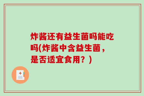 炸酱还有益生菌吗能吃吗(炸酱中含益生菌，是否适宜食用？)