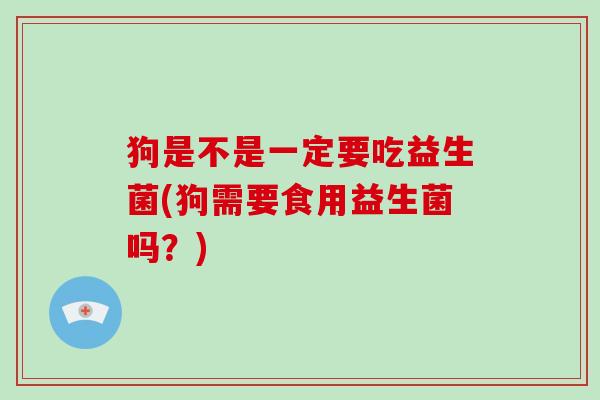 狗是不是一定要吃益生菌(狗需要食用益生菌吗？)