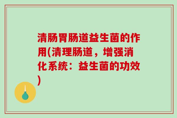 清肠道益生菌的作用(清理肠道,增强消化系统:益生菌的功效) 清肠道益生菌的作用(清理肠道,增强消化系统:益生菌的功效)