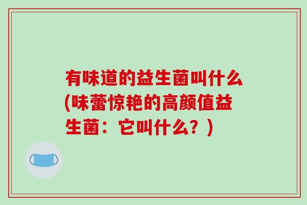 有味道的益生菌叫什么(味蕾惊艳的高颜值益生菌：它叫什么？)