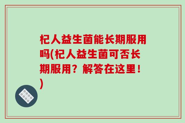 杞人益生菌能长期服用吗(杞人益生菌可否长期服用？解答在这里！)