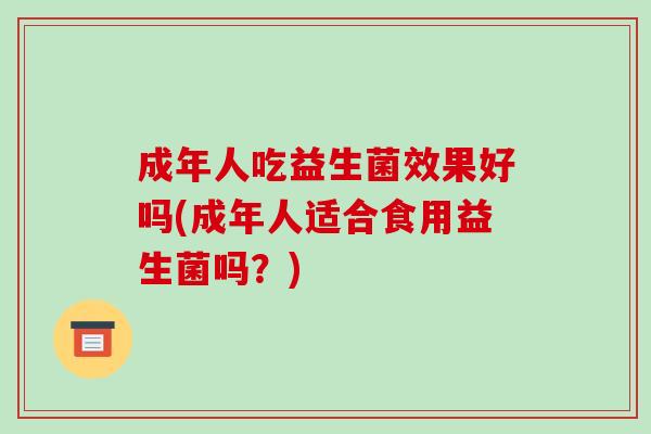 成年人吃益生菌效果好吗(成年人适合食用益生菌吗？)
