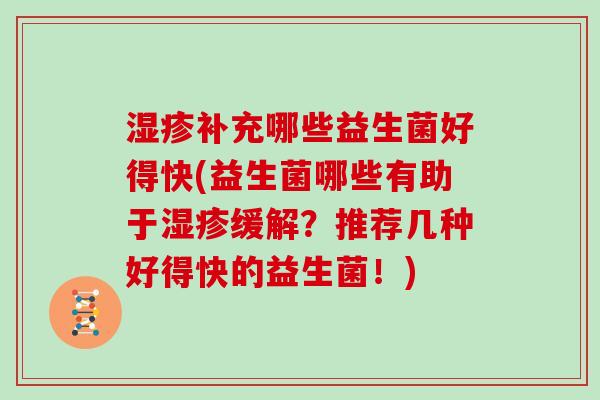 补充哪些益生菌好得快(益生菌哪些有助于缓解？推荐几种好得快的益生菌！)