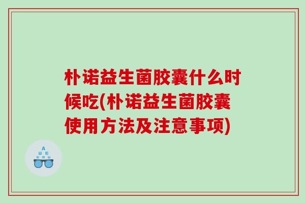 朴诺益生菌胶囊什么时候吃(朴诺益生菌胶囊使用方法及注意事项)